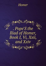 . Pope`S the Iliad of Homer, Book I, Vi, Xxii, and Xxiv