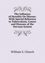 The Influence of Heredity On Disease: With Special Reference to Tuberculosis, Cancer and Diseases of the Nervous System