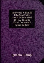 Innocenzo X Pamfili E La Sua Corte: Storia Di Roma Dal 1644 Al 1655 Da Nuovi Documenti (Italian Edition)