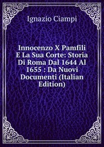 Innocenzo X Pamfili E La Sua Corte: Storia Di Roma Dal 1644 Al 1655 : Da Nuovi Documenti (Italian Edition)