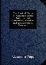 The Poetical Works of Alexander Pope: With His Last Corrections, Additions and Improvements, Volume 1