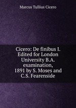 Cicero: De finibus I. Edited for London University B.A. examination, 1891 by S. Moses and C.S. Fearenside