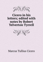 Cicero in his letters; edited with notes by Robert Yelverton Tyrrell