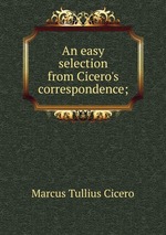 An easy selection from Cicero`s correspondence;