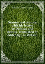 Oratory and orators; with his letters to Quintus and Brutus. Translated or edited by J.S. Watson