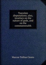 Tusculan disputations; also, treatises on the nature of gods, and on the commonwealth