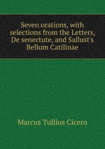 Seven orations, with selections from the Letters, De senectute, and Sallust`s Bellum Catilinae