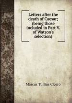 Letters after the death of Caesar; (being those included in Part V. of Watson`s selection)