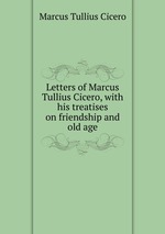 Letters of Marcus Tullius Cicero, with his treatises on friendship and old age