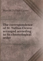 The correspondence of M. Tullius Cicero: arranged according to its chronological order