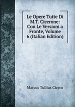 Le Opere Tutte Di M.T. Cicerone: Con Le Versioni a Fronte, Volume 6 (Italian Edition)