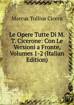 Le Opere Tutte Di M.T. Cicerone: Con Le Versioni a Fronte, Volumes 1-2 (Italian Edition)