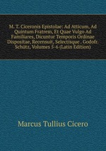 M. T. Ciceronis Epistolae: Ad Atticum, Ad Quintum Fratrem, Et Quae Vulgo Ad Familiares, Dicuntur Temporis Ordinae Dispositae, Recensuit, Selectisque . Godofr. Schtz, Volumes 5-6 (Latin Edition)