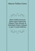 Marci Tullii Ciceronis Opera Quae Supersunt Omnia, Cum Asconio & Scholiaste Veteri, Volume 4, part 2 (Latin Edition)