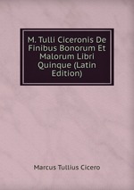 M. Tulli Ciceronis De Finibus Bonorum Et Malorum Libri Quinque (Latin Edition)