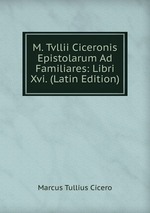 M. Tvllii Ciceronis Epistolarum Ad Familiares: Libri Xvi. (Latin Edition)