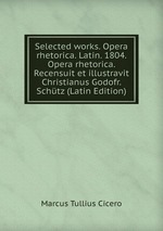 Selected works. Opera rhetorica. Latin. 1804. Opera rhetorica. Recensuit et illustravit Christianus Godofr. Schtz (Latin Edition)