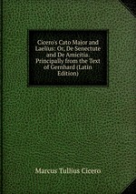 Cicero`s Cato Major and Laelius: Or, De Senectute and De Amicitia. Principally from the Text of Gernhard (Latin Edition)