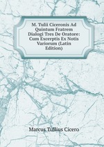 M. Tulii Ciceronis Ad Quintum Fratrem Dialogi Tres De Oratore: Cum Excerptis Ex Notis Variorum (Latin Edition)