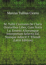 M. Tullii Ciceronis De Claris Oratoribus Liber, Cum Notis I.a. Ernesti Aliorumque Interpretum Selectis Ed. Suasque Adjecit F. Ellendt (Latin Edition)