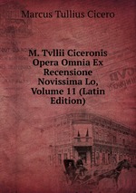 M. Tvllii Ciceronis Opera Omnia Ex Recensione Novissima Lo, Volume 11 (Latin Edition)