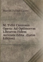 M. Tvllii Ciceronis Opera: Ad Optimorvm Librorvm Fidem Accvrate Edita . (Latin Edition)