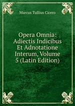 Opera Omnia: Adiectis Indicibus Et Adnotatione Interum, Volume 5 (Latin Edition)