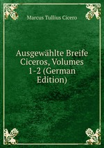 Ausgewhlte Breife Ciceros, Volumes 1-2 (German Edition)