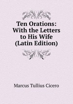 Ten Orations: With the Letters to His Wife (Latin Edition)