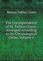 The Correspondence of M. Tullius Cicero: Arranged According to Its Chronological Order, Volume 4