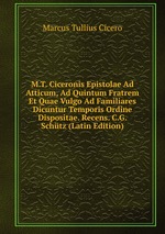 M.T. Ciceronis Epistolae Ad Atticum, Ad Quintum Fratrem Et Quae Vulgo Ad Familiares Dicuntur Temporis Ordine Dispositae. Recens. C.G. Schtz (Latin Edition)