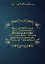 Opera, Ex Editionibus Oliveti Et Ernesti, Sedula Recensione Accurata: Accesscrunt Incerti Auctoris Rhetorica Ad Herennium, Volume 11 (Latin Edition)