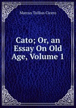 Cato; Or, an Essay On Old Age, Volume 1