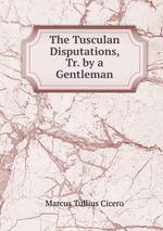 The Tusculan Disputations, Tr. by a Gentleman