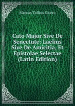 Cato Major Sive De Senectute: Laelius Sive De Amicitia, Et Epistolae Selectae (Latin Edition)