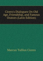 Cicero`s Dialogues On Old Age, Friendship, and Famous Orators (Latin Edition)