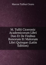M. Tullii Ciceronic Academicorum Libri Duo Et De Finibus Bonorum Et Malorum Libri Quinque (Latin Edition)