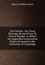 The Oration . for Cneus Plancius, Revised from Th Text of Wunder. to Which Are Appended Examination Papers Proposed in the University of Cambridge