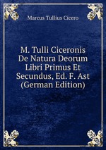 M. Tulli Ciceronis De Natura Deorum Libri Primus Et Secundus, Ed. F. Ast (German Edition)