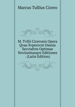 M. Tvllii Ciceronis Opera Qvae Svpersvnt Omnia Secvndvm Optimae Novissimasqve Editiones . (Latin Edition)