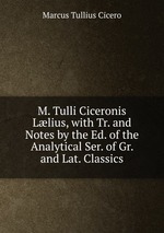 M. Tulli Ciceronis Llius, with Tr. and Notes by the Ed. of the Analytical Ser. of Gr. and Lat. Classics