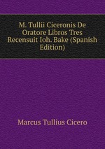 M. Tullii Ciceronis De Oratore Libros Tres Recensuit Ioh. Bake (Spanish Edition)