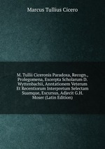 M. Tullii Ciceronis Paradoxa, Recogn., Prolegomena, Excerpta Scholarum D. Wyttenbachii, Anntationem Veterum Et Recentiorum Interpretum Selectam Suamque, Excursus, Adjecit G.H. Moser (Latin Edition)