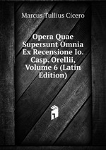 Opera Quae Supersunt Omnia Ex Recensione Io. Casp. Orellii, Volume 6 (Latin Edition)