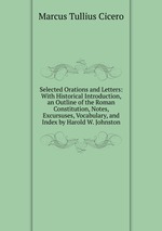 Selected Orations and Letters: With Historical Introduction, an Outline of the Roman Constitution, Notes, Excursuses, Vocabulary, and Index by Harold W. Johnston