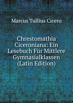 Chrestomathia Ciceroniana: Ein Lesebuch Fr Mittlere Gymnasialklassen (Latin Edition)
