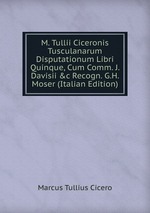 M. Tullii Ciceronis Tusculanarum Disputationum Libri Quinque, Cum Comm. J. Davisii &c Recogn. G.H. Moser (Italian Edition)