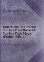 Entretiens De Ciceron Sur Les Vrais Biens Et Sur Les Vrais Maux (French Edition)