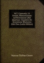M.T. Ciceronis, Ut Ferunt, Rhetoricorum Ad Herennium Libri Quattuor: Ejusdem De Inventione Rhetorica Libri Duo (Latin Edition)