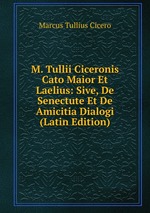 M. Tullii Ciceronis Cato Maior Et Laelius: Sive, De Senectute Et De Amicitia Dialogi (Latin Edition)